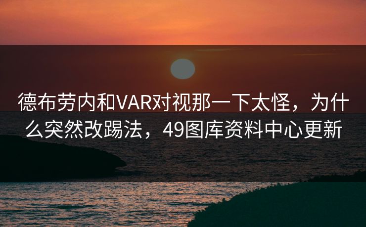 德布劳内和VAR对视那一下太怪,为什么突然改踢法,49图库资料中心更新 德布劳内和VAR对视那一下太怪,为什么突然改踢法,49图库资料中心更新