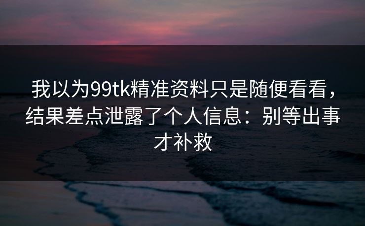 我以为99tk精准资料只是随便看看,结果差点泄露了个人信息:别等出事才补救 我以为99tk精准资料只是随便看看,结果差点泄露了个人信息:别等出事才补救