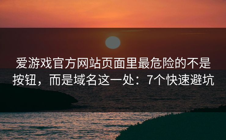 爱游戏官方网站页面里最危险的不是按钮,而是域名这一处:7个快速避坑 爱游戏官方网站页面里最危险的不是按钮,而是域名这一处:7个快速避坑