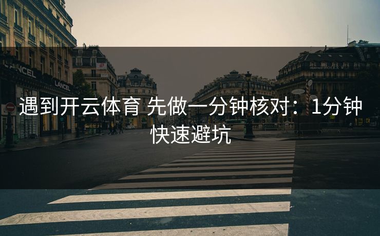 遇到开云体育 先做一分钟核对:1分钟快速避坑 遇到开云体育 先做一分钟核对:1分钟快速避坑