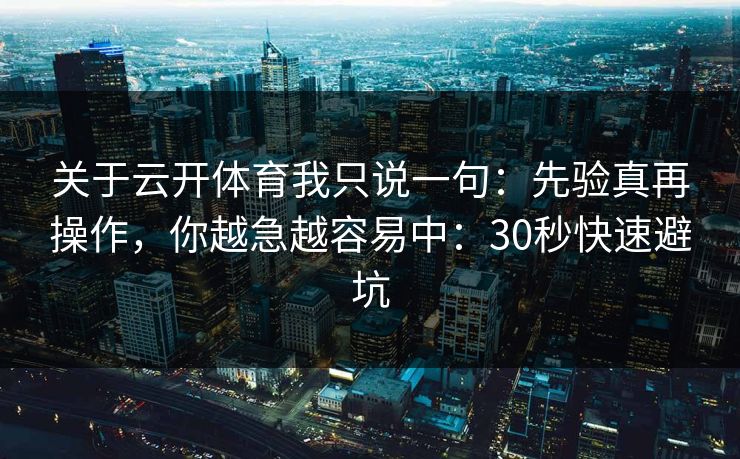 关于云开体育我只说一句:先验真再操作,你越急越容易中:30秒快速避坑 关于云开体育我只说一句:先验真再操作,你越急越容易中:30秒快速避坑