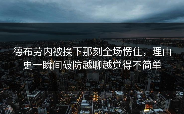 德布劳内被换下那刻全场愣住,理由更一瞬间破防越聊越觉得不简单 德布劳内被换下那刻全场愣住,理由更一瞬间破防越聊越觉得不简单