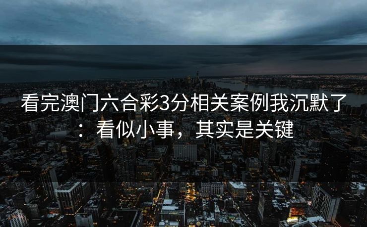 看完澳门六合彩3分相关案例我沉默了:看似小事,其实是关键 看完澳门六合彩3分相关案例我沉默了:看似小事,其实是关键