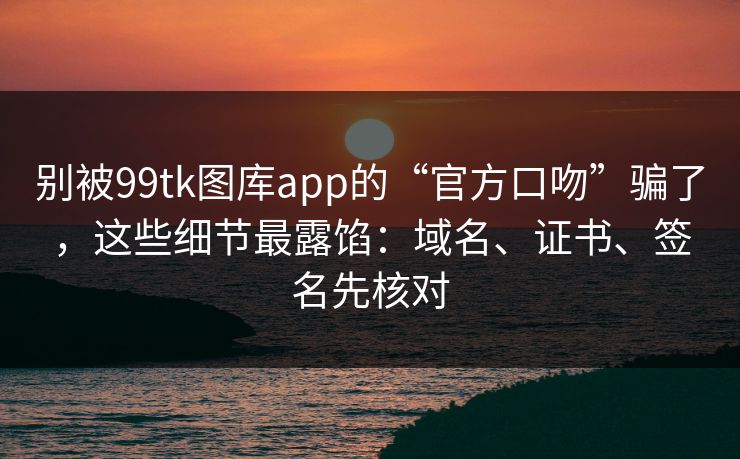 别被99tk图库app的“官方口吻”骗了,这些细节最露馅:域名、证书、签名先核对 别被99tk图库app的“官方口吻”骗了,这些细节最露馅:域名、证书、签名先核对