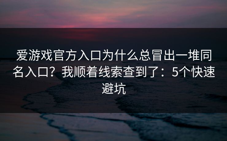 爱游戏官方入口为什么总冒出一堆同名入口?我顺着线索查到了:5个快速避坑 爱游戏官方入口为什么总冒出一堆同名入口?我顺着线索查到了:5个快速避坑