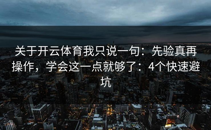 关于开云体育我只说一句:先验真再操作,学会这一点就够了:4个快速避坑 关于开云体育我只说一句:先验真再操作,学会这一点就够了:4个快速避坑