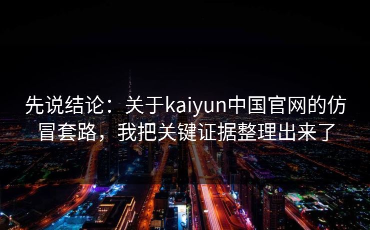 先说结论:关于kaiyun中国官网的仿冒套路,我把关键证据整理出来了 先说结论:关于kaiyun中国官网的仿冒套路,我把关键证据整理出来了