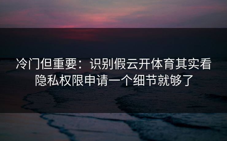 冷门但重要:识别假云开体育其实看隐私权限申请一个细节就够了 冷门但重要:识别假云开体育其实看隐私权限申请一个细节就够了