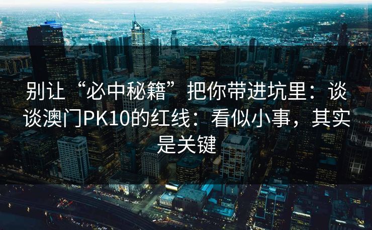 别让“必中秘籍”把你带进坑里:谈谈澳门PK10的红线:看似小事,其实是关键 别让“必中秘籍”把你带进坑里:谈谈澳门PK10的红线:看似小事,其实是关键