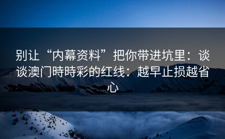 别让“内幕资料”把你带进坑里:谈谈澳门時時彩的红线:越早止损越省心 别让“内幕资料”把你带进坑里:谈谈澳门時時彩的红线:越早止损越省心
