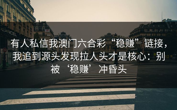 有人私信我澳门六合彩“稳赚”链接,我追到源头发现拉人头才是核心:别被‘稳赚’冲昏头 有人私信我澳门六合彩“稳赚”链接,我追到源头发现拉人头才是核心:别被‘稳赚’冲昏头