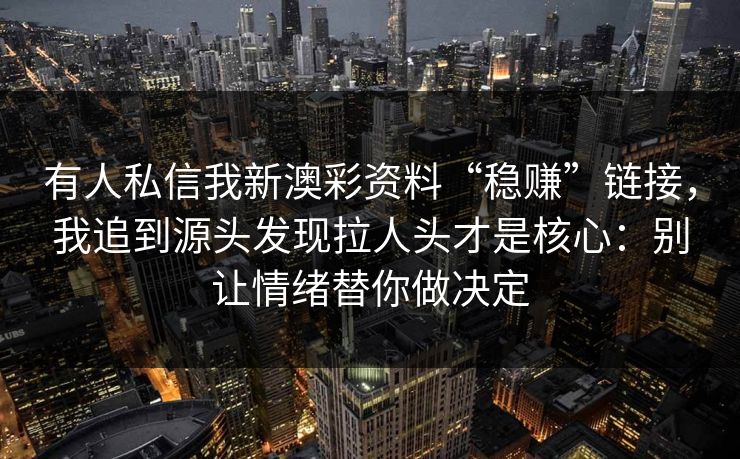 有人私信我新澳彩资料“稳赚”链接,我追到源头发现拉人头才是核心:别让情绪替你做决定 有人私信我新澳彩资料“稳赚”链接,我追到源头发现拉人头才是核心:别让情绪替你做决定