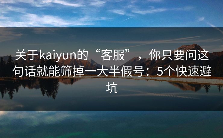 关于kaiyun的“客服”,你只要问这句话就能筛掉一大半假号:5个快速避坑 关于kaiyun的“客服”,你只要问这句话就能筛掉一大半假号:5个快速避坑