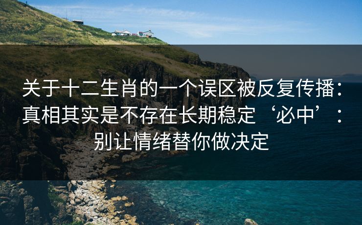 关于十二生肖的一个误区被反复传播:真相其实是不存在长期稳定‘必中’:别让情绪替你做决定 关于十二生肖的一个误区被反复传播:真相其实是不存在长期稳定‘必中’:别让情绪替你做决定