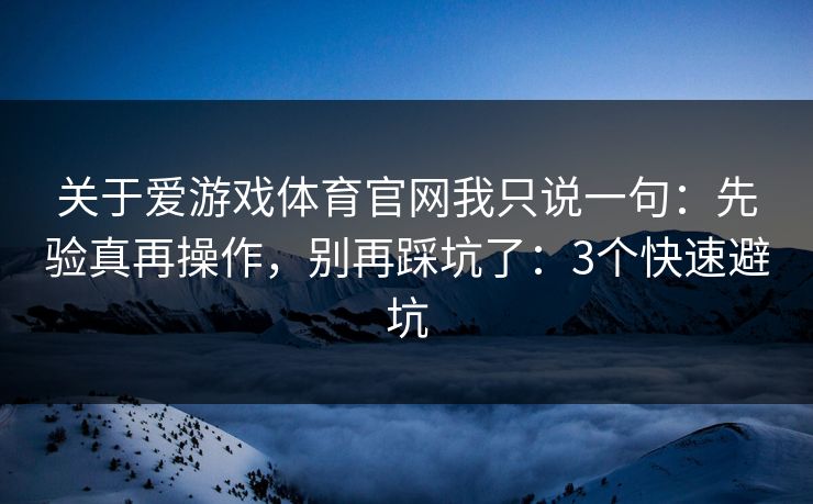 关于爱游戏体育官网我只说一句:先验真再操作,别再踩坑了:3个快速避坑 关于爱游戏体育官网我只说一句:先验真再操作,别再踩坑了:3个快速避坑