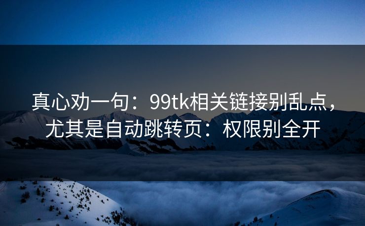 真心劝一句:99tk相关链接别乱点,尤其是自动跳转页:权限别全开 真心劝一句:99tk相关链接别乱点,尤其是自动跳转页:权限别全开