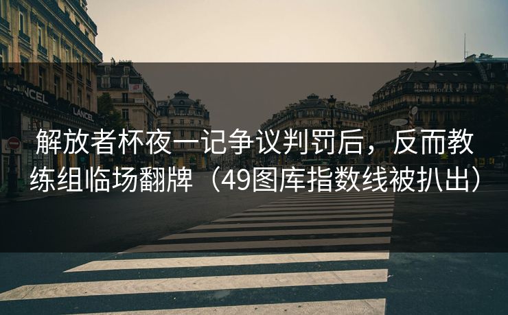 解放者杯夜一记争议判罚后，反而教练组临场翻牌（49图库指数线被扒出）