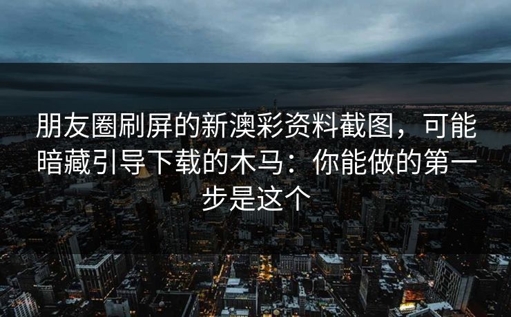 朋友圈刷屏的新澳彩资料截图,可能暗藏引导下载的木马:你能做的第一步是这个 朋友圈刷屏的新澳彩资料截图,可能暗藏引导下载的木马:你能做的第一步是这个