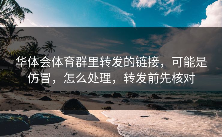 华体会体育群里转发的链接,可能是仿冒,怎么处理,转发前先核对 华体会体育群里转发的链接,可能是仿冒,怎么处理,转发前先核对