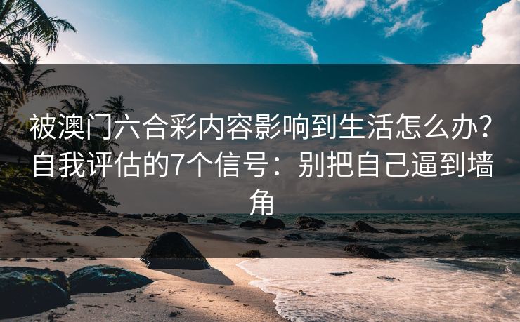 被澳门六合彩内容影响到生活怎么办?自我评估的7个信号:别把自己逼到墙角 被澳门六合彩内容影响到生活怎么办?自我评估的7个信号:别把自己逼到墙角