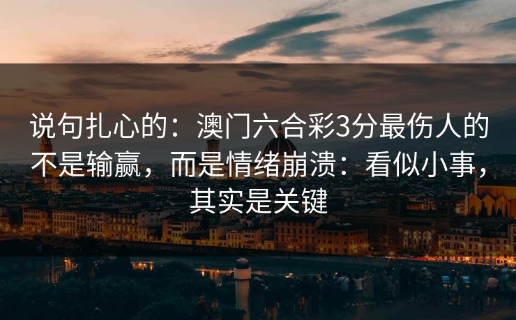 说句扎心的:澳门六合彩3分最伤人的不是输赢,而是情绪崩溃:看似小事,其实是关键 说句扎心的:澳门六合彩3分最伤人的不是输赢,而是情绪崩溃:看似小事,其实是关键