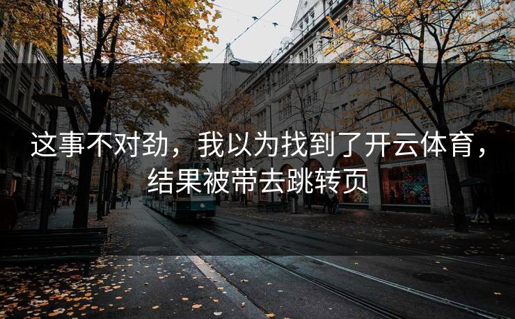 这事不对劲,我以为找到了开云体育,结果被带去跳转页 这事不对劲,我以为找到了开云体育,结果被带去跳转页