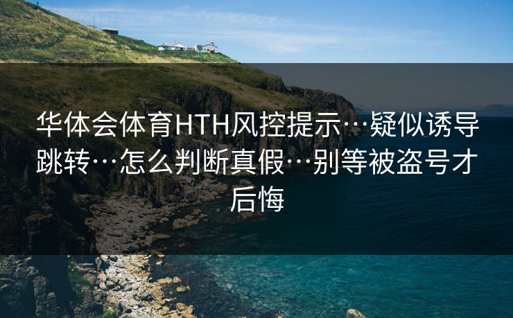 华体会体育HTH风控提示…疑似诱导跳转…怎么判断真假…别等被盗号才后悔