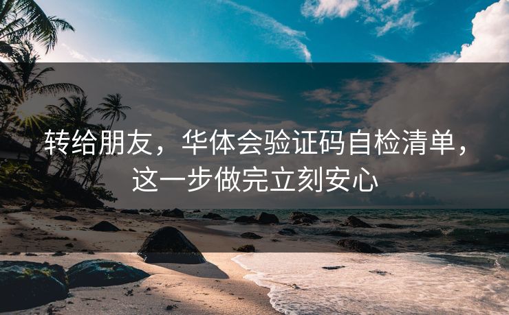 转给朋友,华体会验证码自检清单,这一步做完立刻安心 转给朋友,华体会验证码自检清单,这一步做完立刻安心