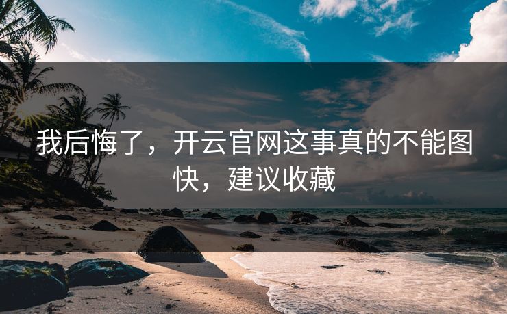 我后悔了，开云官网这事真的不能图快，建议收藏