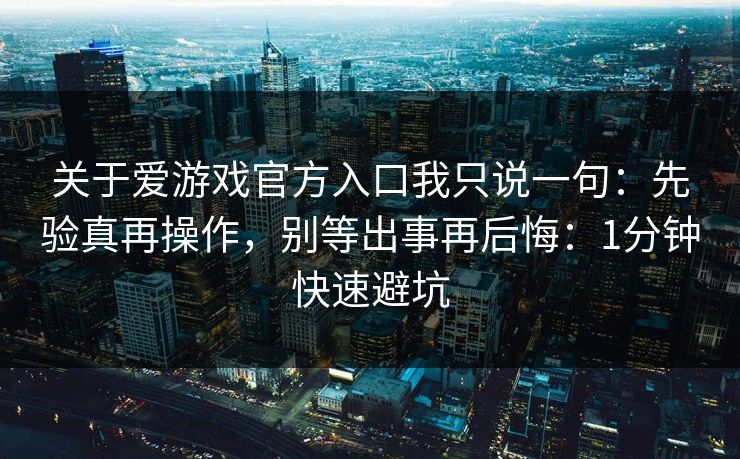 关于爱游戏官方入口我只说一句:先验真再操作,别等出事再后悔:1分钟快速避坑 关于爱游戏官方入口我只说一句:先验真再操作,别等出事再后悔:1分钟快速避坑