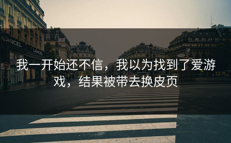 我一开始还不信,我以为找到了爱游戏,结果被带去换皮页 我一开始还不信,我以为找到了爱游戏,结果被带去换皮页