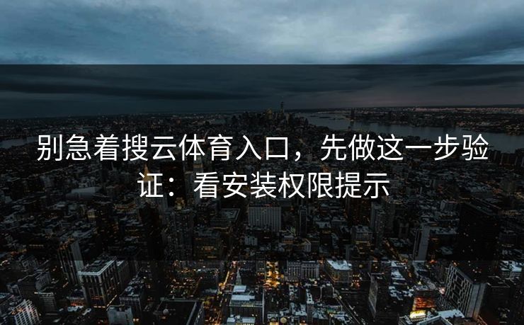 别急着搜云体育入口,先做这一步验证:看安装权限提示 别急着搜云体育入口,先做这一步验证:看安装权限提示
