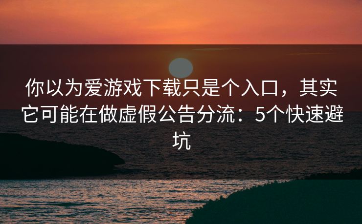 你以为爱游戏下载只是个入口，其实它可能在做虚假公告分流：5个快速避坑