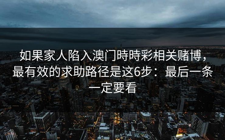 如果家人陷入澳门時時彩相关赌博,最有效的求助路径是这6步:最后一条一定要看 如果家人陷入澳门時時彩相关赌博,最有效的求助路径是这6步:最后一条一定要看