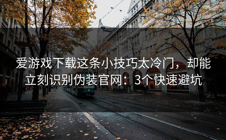 爱游戏下载这条小技巧太冷门,却能立刻识别伪装官网:3个快速避坑 爱游戏下载这条小技巧太冷门,却能立刻识别伪装官网:3个快速避坑