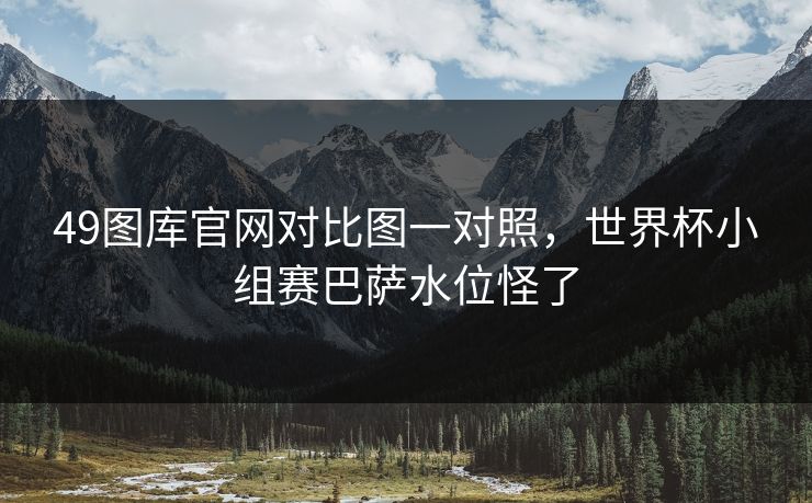 49图库官网对比图一对照,世界杯小组赛巴萨水位怪了 49图库官网对比图一对照,世界杯小组赛巴萨水位怪了