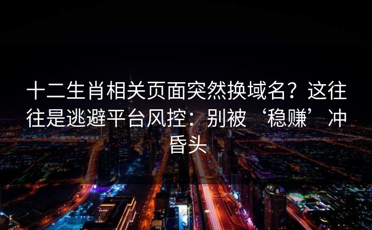 十二生肖相关页面突然换域名?这往往是逃避平台风控:别被‘稳赚’冲昏头 十二生肖相关页面突然换域名?这往往是逃避平台风控:别被‘稳赚’冲昏头