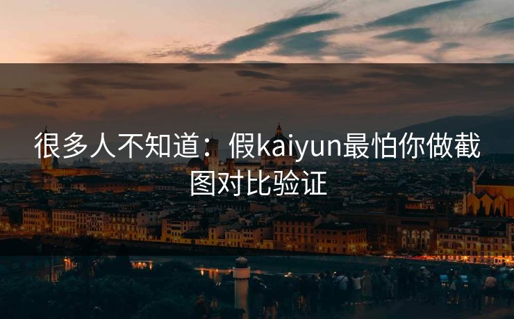 很多人不知道:假kaiyun最怕你做截图对比验证 很多人不知道:假kaiyun最怕你做截图对比验证