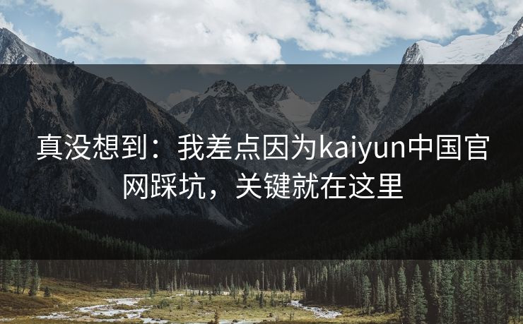 真没想到:我差点因为kaiyun中国官网踩坑,关键就在这里 真没想到:我差点因为kaiyun中国官网踩坑,关键就在这里