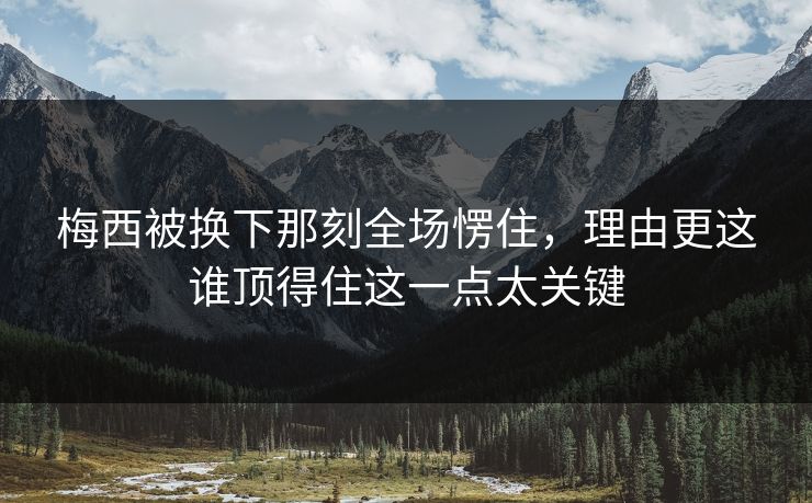 梅西被换下那刻全场愣住，理由更这谁顶得住这一点太关键