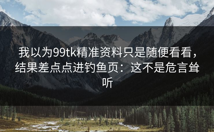 我以为99tk精准资料只是随便看看,结果差点点进钓鱼页:这不是危言耸听 我以为99tk精准资料只是随便看看,结果差点点进钓鱼页:这不是危言耸听