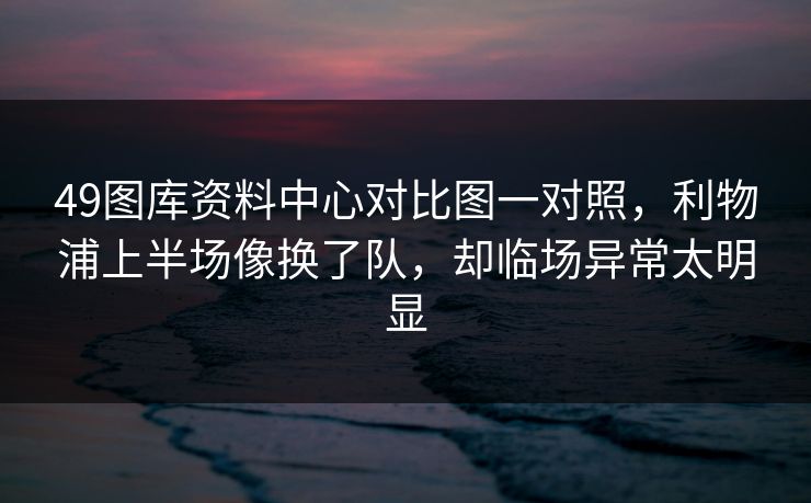 49图库资料中心对比图一对照,利物浦上半场像换了队,却临场异常太明显 49图库资料中心对比图一对照,利物浦上半场像换了队,却临场异常太明显