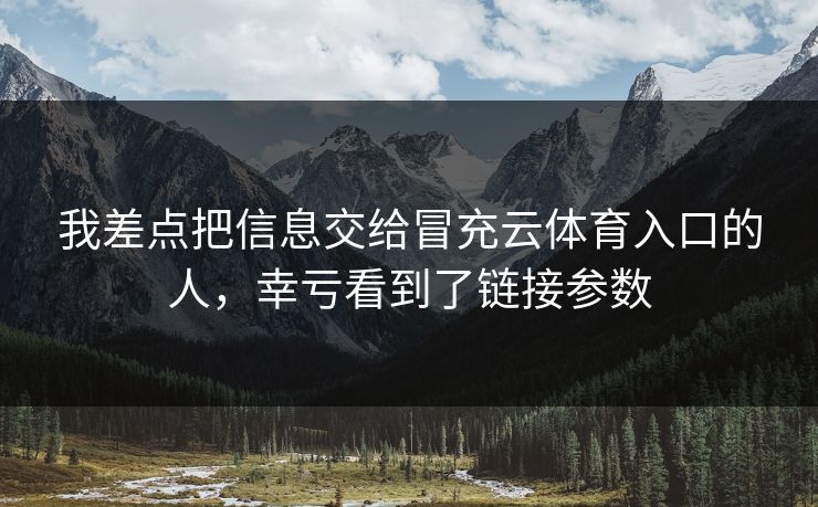 我差点把信息交给冒充云体育入口的人,幸亏看到了链接参数 我差点把信息交给冒充云体育入口的人,幸亏看到了链接参数
