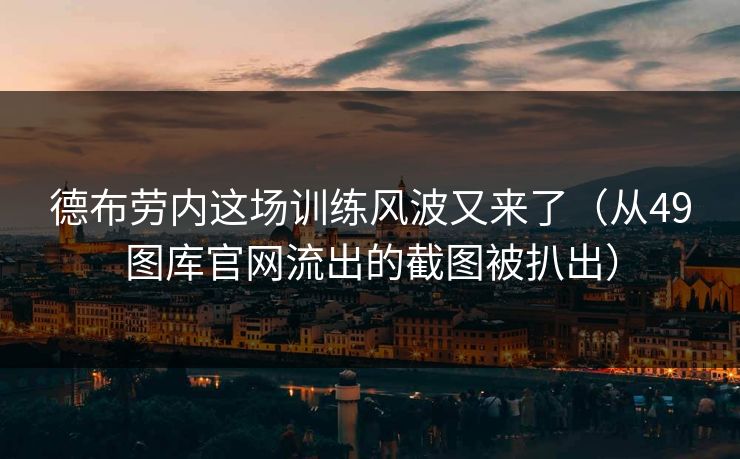 德布劳内这场训练风波又来了(从49图库官网流出的截图被扒出) 德布劳内这场训练风波又来了(从49图库官网流出的截图被扒出)