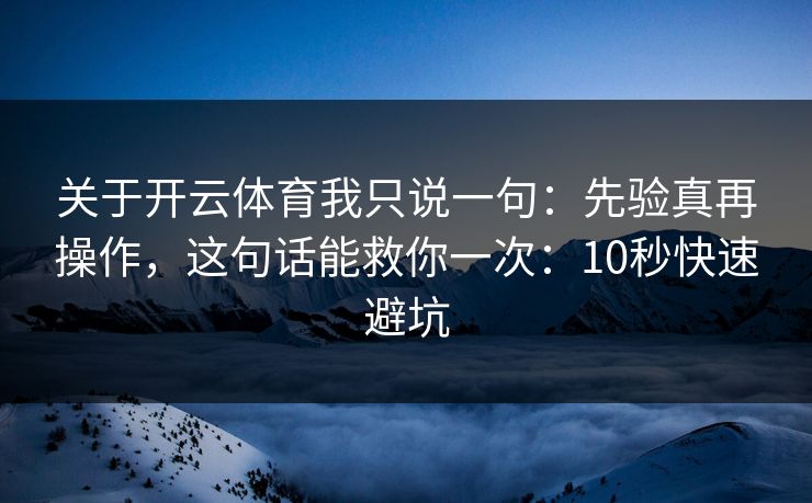 关于开云体育我只说一句:先验真再操作,这句话能救你一次:10秒快速避坑 关于开云体育我只说一句:先验真再操作,这句话能救你一次:10秒快速避坑