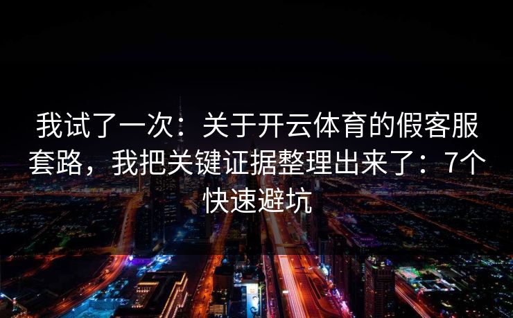 我试了一次：关于开云体育的假客服套路，我把关键证据整理出来了：7个快速避坑
