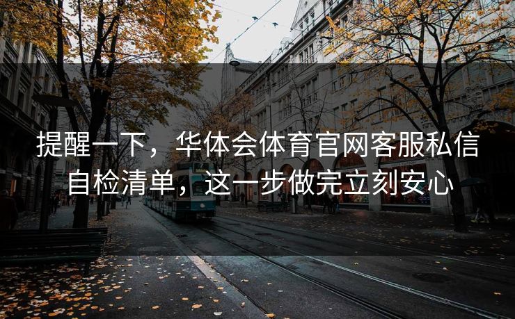 提醒一下,华体会体育官网客服私信自检清单,这一步做完立刻安心 提醒一下,华体会体育官网客服私信自检清单,这一步做完立刻安心