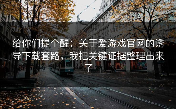 给你们提个醒:关于爱游戏官网的诱导下载套路,我把关键证据整理出来了 给你们提个醒:关于爱游戏官网的诱导下载套路,我把关键证据整理出来了