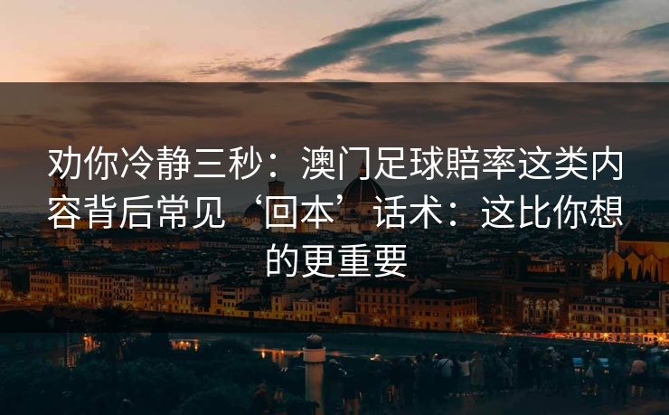 劝你冷静三秒:澳门足球賠率这类内容背后常见‘回本’话术:这比你想的更重要 劝你冷静三秒:澳门足球賠率这类内容背后常见‘回本’话术:这比你想的更重要