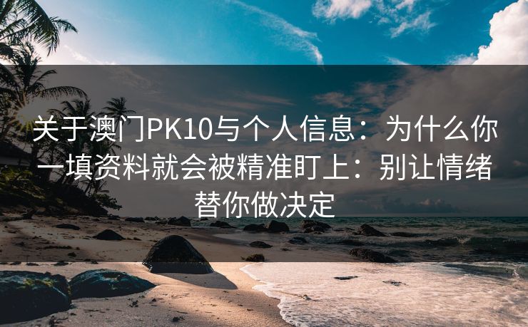 关于澳门PK10与个人信息:为什么你一填资料就会被精准盯上:别让情绪替你做决定 关于澳门PK10与个人信息:为什么你一填资料就会被精准盯上:别让情绪替你做决定